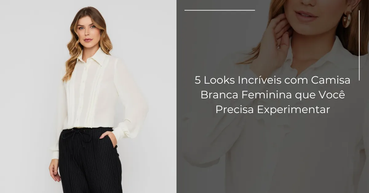 5 Looks Incríveis com Camisa Branca Feminina que Você Precisa Experimentar